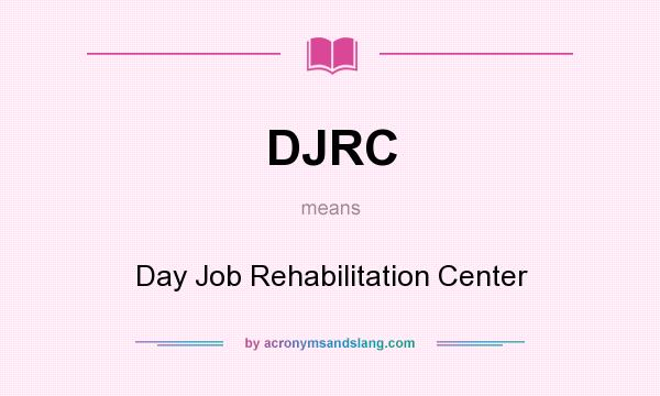 What does DJRC mean? It stands for Day Job Rehabilitation Center
