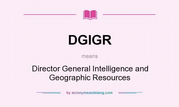 What does DGIGR mean? It stands for Director General Intelligence and Geographic Resources