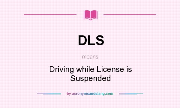 What does DLS mean? It stands for Driving while License is Suspended