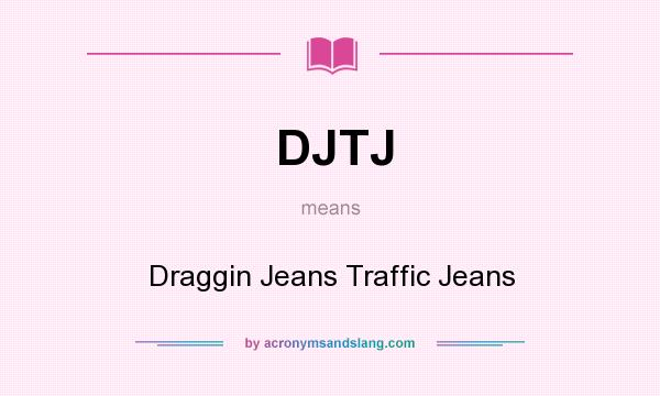 What does DJTJ mean? It stands for Draggin Jeans Traffic Jeans