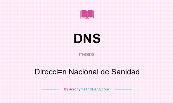 What does DNS mean? It stands for Direcci=n Nacional de Sanidad
