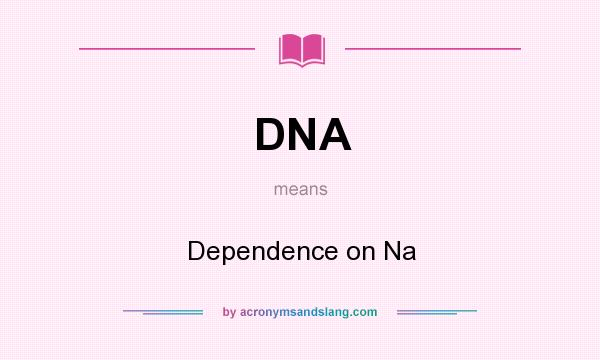 What does DNA mean? It stands for Dependence on Na