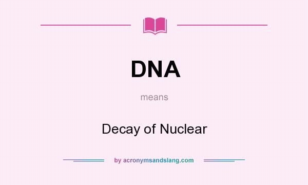 What does DNA mean? It stands for Decay of Nuclear