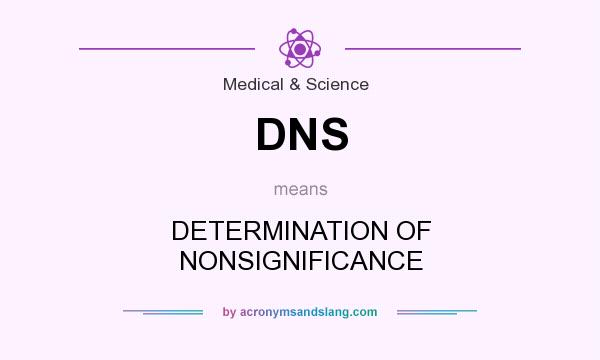 What does DNS mean? It stands for DETERMINATION OF NONSIGNIFICANCE