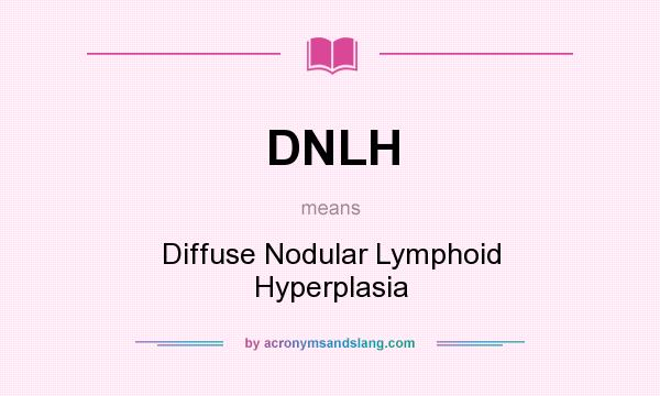 What does DNLH mean? It stands for Diffuse Nodular Lymphoid Hyperplasia