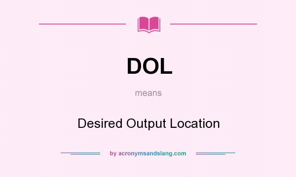 What does DOL mean? It stands for Desired Output Location