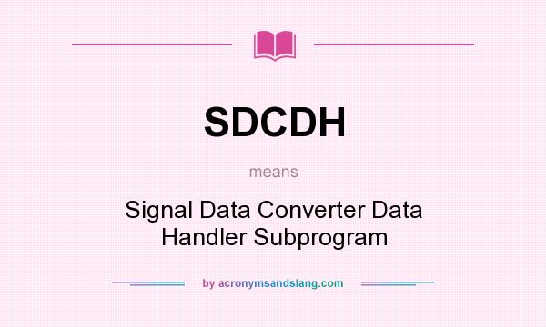 What does SDCDH mean? It stands for Signal Data Converter Data Handler Subprogram