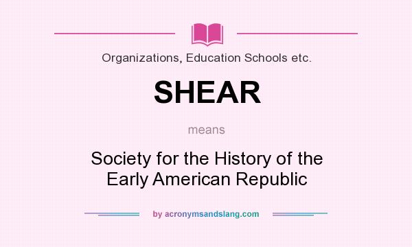 What does SHEAR mean? It stands for Society for the History of the Early American Republic