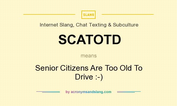 What does SCATOTD mean? It stands for Senior Citizens Are Too Old To Drive :-)