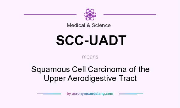What does SCC-UADT mean? It stands for Squamous Cell Carcinoma of the Upper Aerodigestive Tract