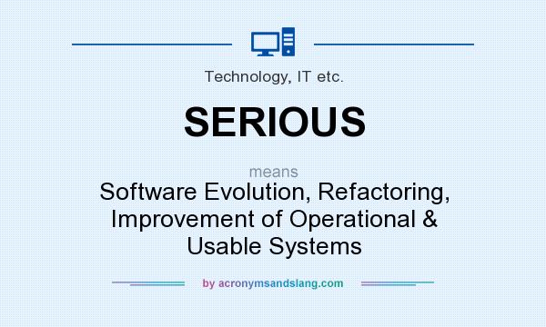 What does SERIOUS mean? It stands for Software Evolution, Refactoring, Improvement of Operational & Usable Systems