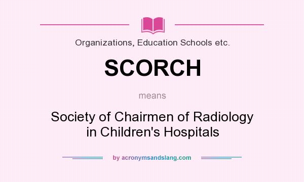 What does SCORCH mean? It stands for Society of Chairmen of Radiology in Children`s Hospitals