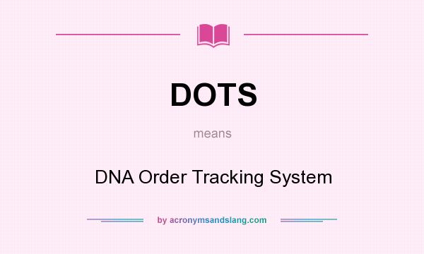 What does DOTS mean? It stands for DNA Order Tracking System