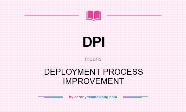 What does DPI mean? It stands for DEPLOYMENT PROCESS IMPROVEMENT