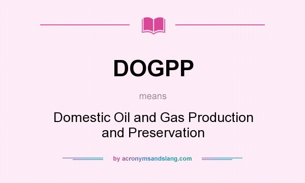 What does DOGPP mean? It stands for Domestic Oil and Gas Production and Preservation