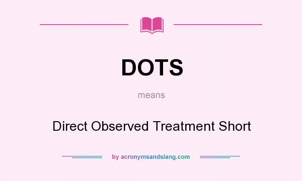 What does DOTS mean? It stands for Direct Observed Treatment Short