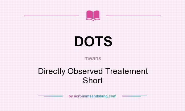 What does DOTS mean? It stands for Directly Observed Treatement Short