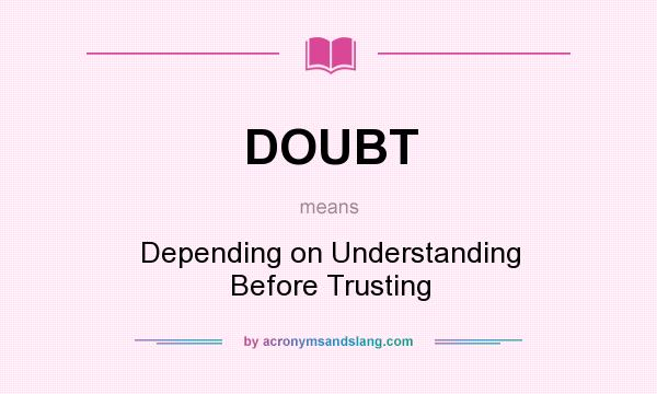 What does DOUBT mean? It stands for Depending on Understanding Before Trusting