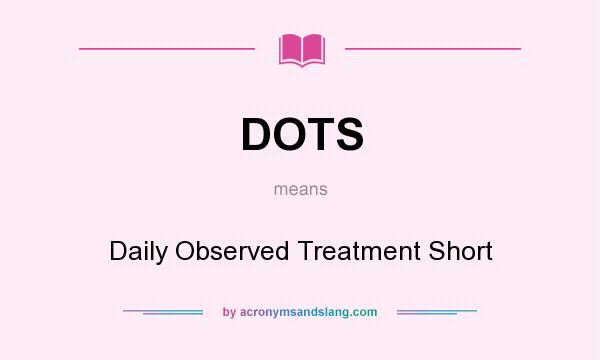 What does DOTS mean? It stands for Daily Observed Treatment Short