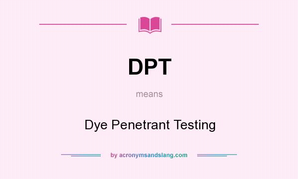 What does DPT mean? It stands for Dye Penetrant Testing
