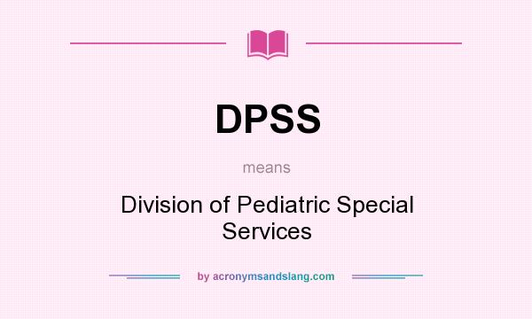 What does DPSS mean? It stands for Division of Pediatric Special Services