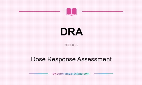 What does DRA mean? It stands for Dose Response Assessment