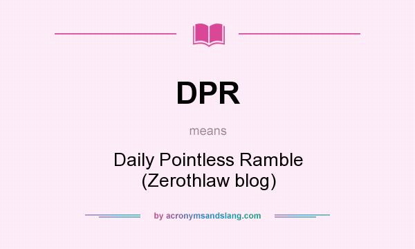 What does DPR mean? It stands for Daily Pointless Ramble (Zerothlaw blog)