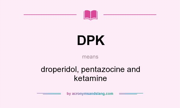 What does DPK mean? It stands for droperidol, pentazocine and ketamine