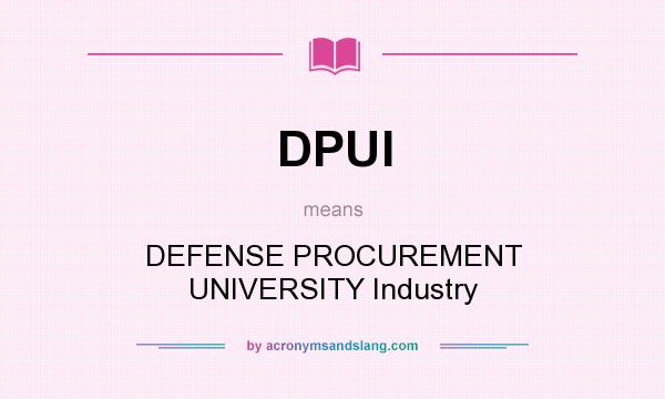 What does DPUI mean? It stands for DEFENSE PROCUREMENT UNIVERSITY Industry