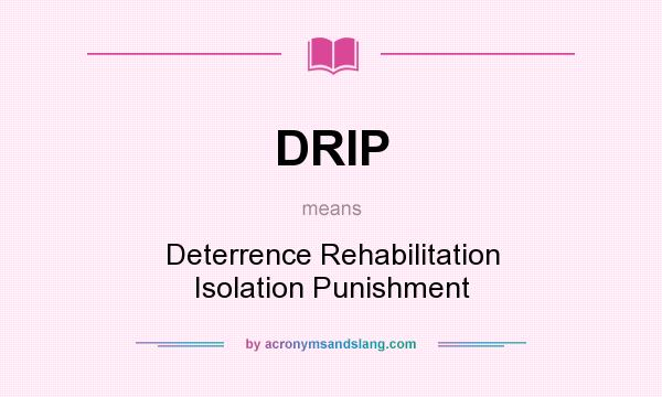 What does DRIP mean? It stands for Deterrence Rehabilitation Isolation Punishment