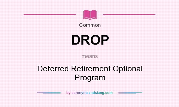 What does DROP mean? It stands for Deferred Retirement Optional Program