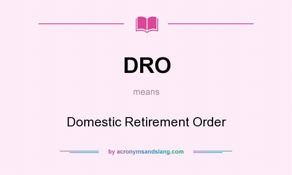What does DRO mean? It stands for Domestic Retirement Order
