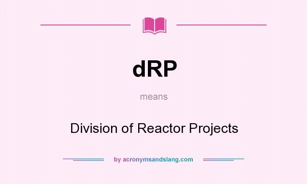 What does dRP mean? It stands for Division of Reactor Projects