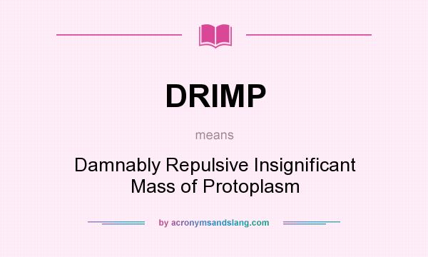 What does DRIMP mean? It stands for Damnably Repulsive Insignificant Mass of Protoplasm