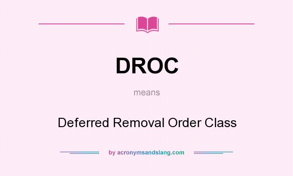 What does DROC mean? It stands for Deferred Removal Order Class