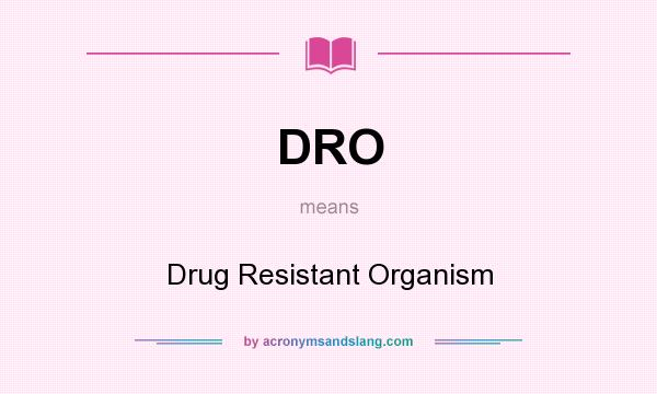 What does DRO mean? It stands for Drug Resistant Organism