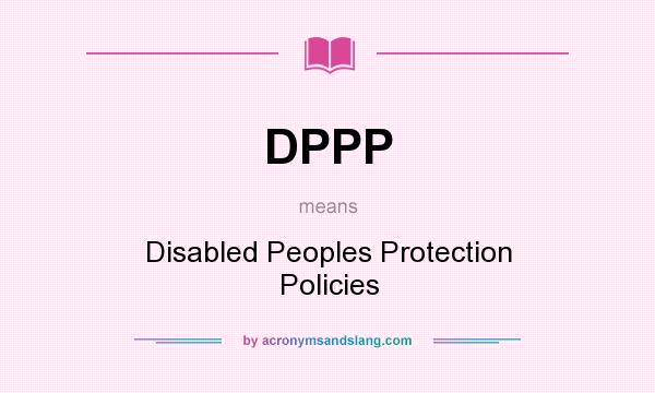 What does DPPP mean? It stands for Disabled Peoples Protection Policies