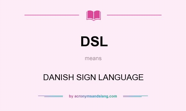 What does DSL mean? It stands for DANISH SIGN LANGUAGE