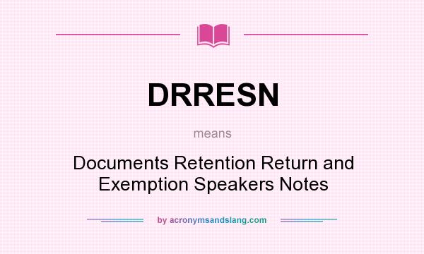 What does DRRESN mean? It stands for Documents Retention Return and Exemption Speakers Notes