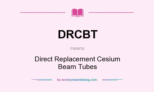 What does DRCBT mean? It stands for Direct Replacement Cesium Beam Tubes