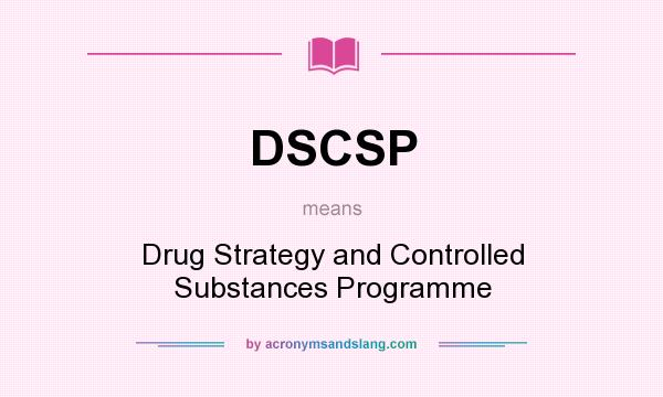 What does DSCSP mean? It stands for Drug Strategy and Controlled Substances Programme