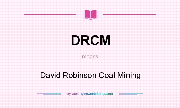What does DRCM mean? It stands for David Robinson Coal Mining