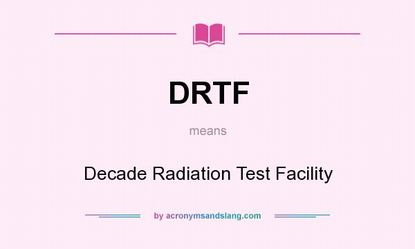 What does DRTF mean? It stands for Decade Radiation Test Facility
