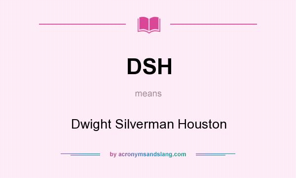 What does DSH mean? It stands for Dwight Silverman Houston
