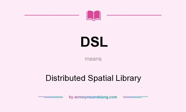 What does DSL mean? It stands for Distributed Spatial Library