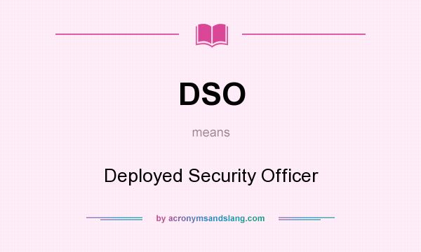 What does DSO mean? It stands for Deployed Security Officer