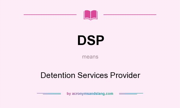 What does DSP mean? It stands for Detention Services Provider
