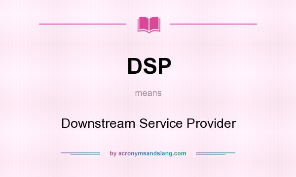 What does DSP mean? It stands for Downstream Service Provider