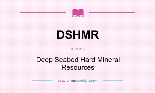 What does DSHMR mean? It stands for Deep Seabed Hard Mineral Resources