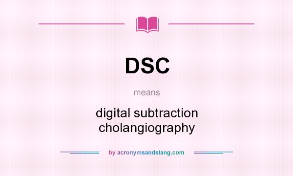 What does DSC mean? It stands for digital subtraction cholangiography